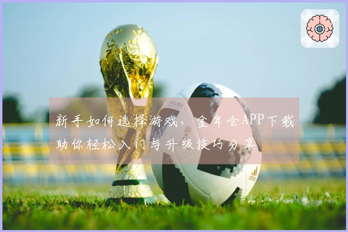 新手如何选择游戏，金年会APP下载助你轻松入门与升级技巧分享