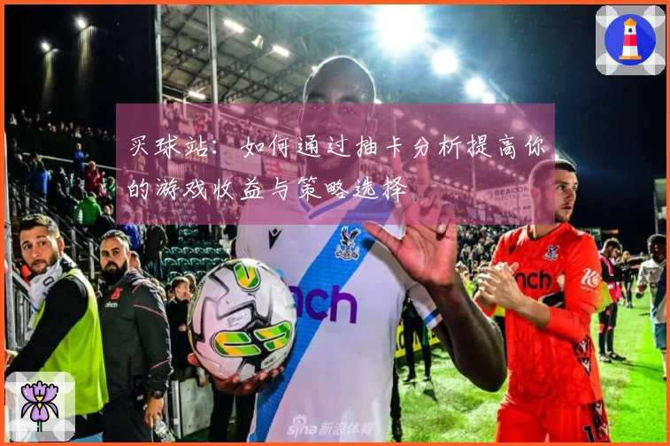 买球站：如何通过抽卡分析提高你的游戏收益与策略选择