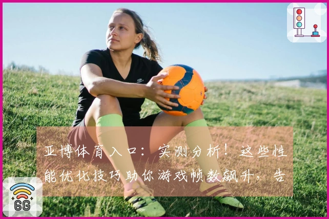 亚博体育入口：实测分析！这些性能优化技巧助你游戏帧数飙升，告别卡顿烦恼