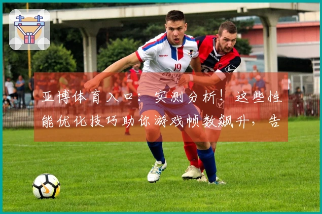 亚博体育入口：实测分析！这些性能优化技巧助你游戏帧数飙升，告别卡顿烦恼