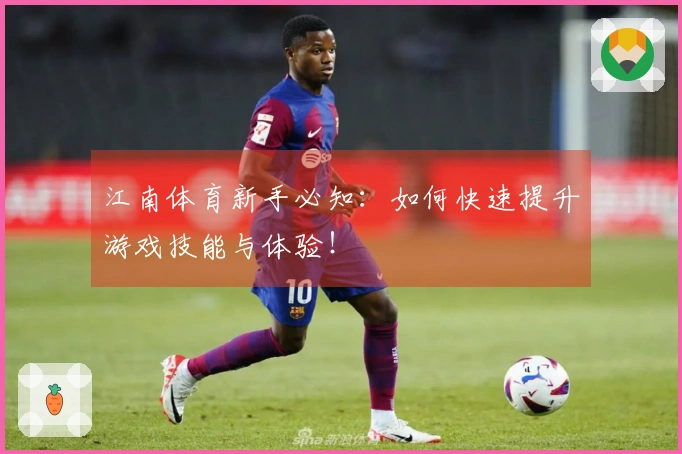 江南体育新手必知：如何快速提升游戏技能与体验！