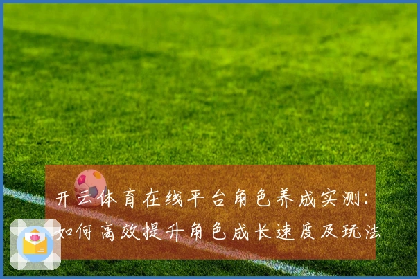 开云体育在线平台角色养成实测：如何高效提升角色成长速度及玩法技巧