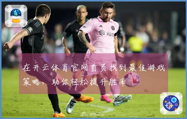 在开云体育官网首页找到最佳游戏策略，助你轻松提升胜率